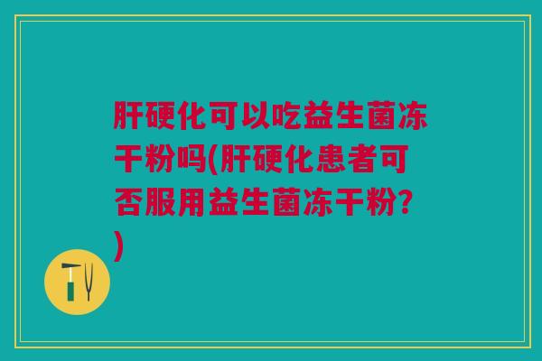 肝硬化可以吃益生菌冻干粉吗(肝硬化患者可否服用益生菌冻干粉?)