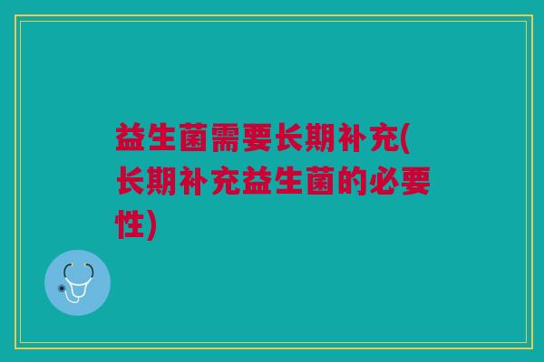 益生菌需要长期补充(长期补充益生菌的必要性) 益生菌需要长期补充(长期补充益生菌的必要性)