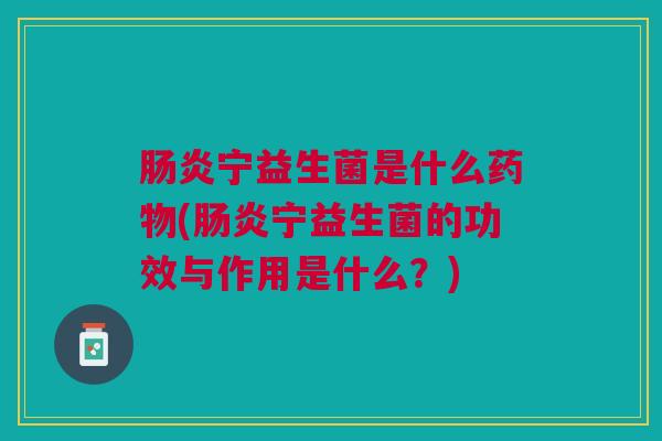 肠炎宁益生菌是什么药物(肠炎宁益生菌的功效与作用是什么?)