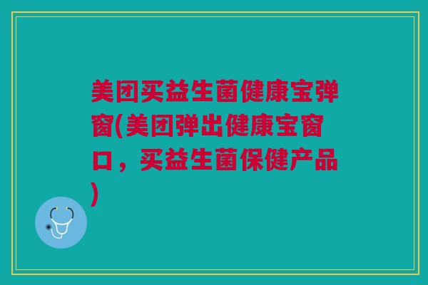 美团买益生菌健康宝弹窗(美团弹出健康宝窗口,买益生菌保健产品) 美团买益生菌健康宝弹窗(美团弹出健康宝窗口,买益生菌保健产品)