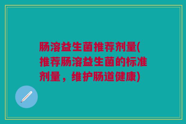 肠溶益生菌推荐剂量(推荐肠溶益生菌的标准剂量，维护肠道健康)