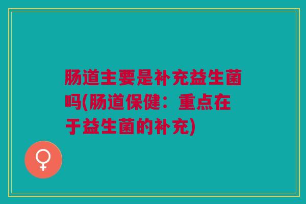 肠道主要是补充益生菌吗(肠道保健:重点在于益生菌的补充) 肠道主要是补充益生菌吗(肠道保健:重点在于益生菌的补充)
