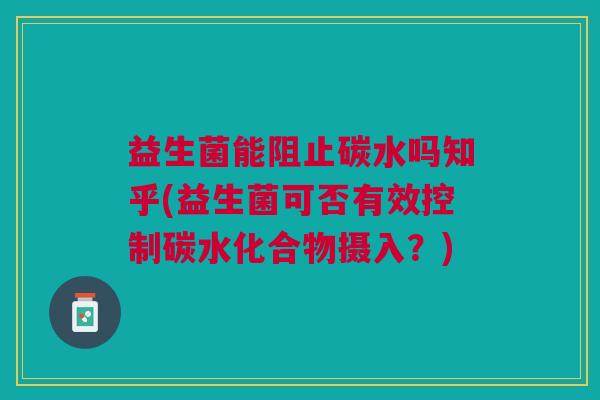 益生菌能阻止碳水吗知乎(益生菌可否有效控制碳水化合物摄入?)