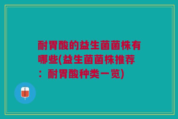 耐胃酸的益生菌菌株有哪些(益生菌菌株推荐:耐胃酸种类一览)