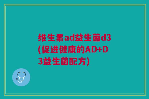 维生素ad益生菌d3(促进健康的AD+D3益生菌配方) 维生素ad益生菌d3(促进健康的AD+D3益生菌配方)