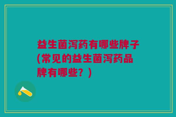 益生菌泻药有哪些牌子(常见的益生菌泻药品牌有哪些？)
