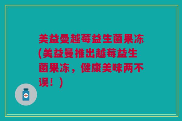 美益曼越莓益生菌果冻(美益曼推出越莓益生菌果冻,健康美味两不误!) 美益曼越莓益生菌果冻(美益曼推出越莓益生菌果冻,健康美味两不误!)