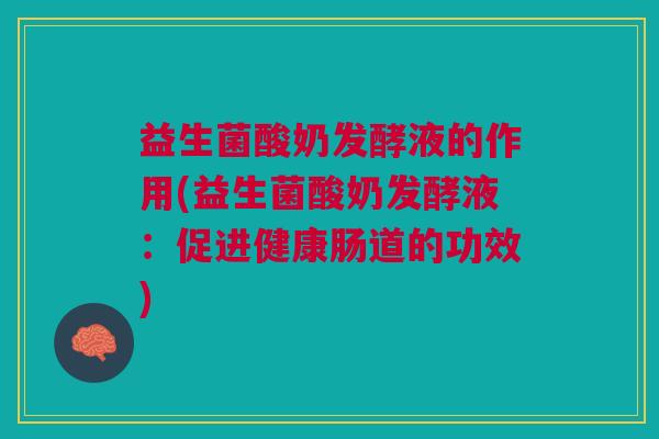 益生菌酸奶发酵液的作用(益生菌酸奶发酵液:促进健康肠道的功效) 益生菌酸奶发酵液的作用(益生菌酸奶发酵液:促进健康肠道的功效)