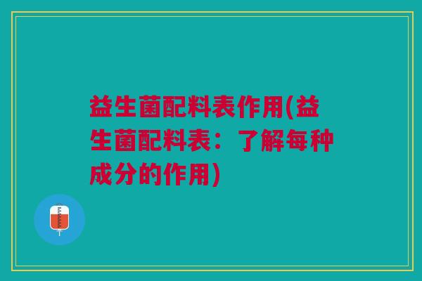 益生菌配料表作用(益生菌配料表:了解每种成分的作用) 益生菌配料表作用(益生菌配料表:了解每种成分的作用)