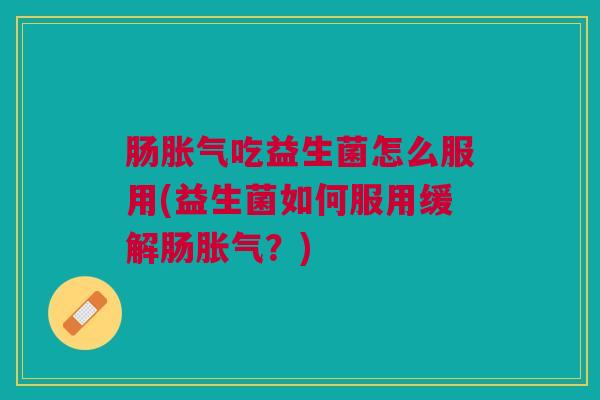肠胀气吃益生菌怎么服用(益生菌如何服用缓解肠胀气?)