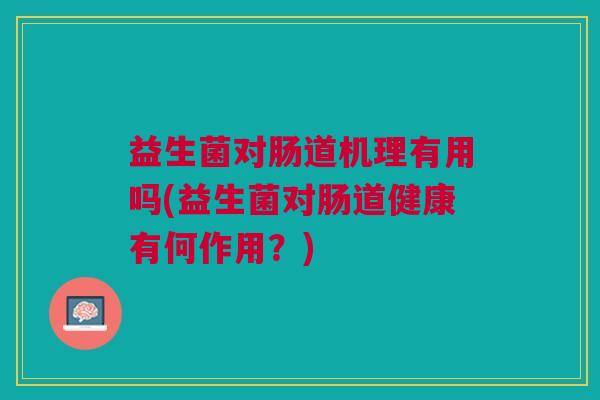 益生菌对肠道机理有用吗(益生菌对肠道健康有何作用?)