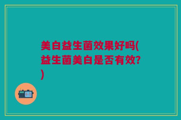 美白益生菌效果好吗(益生菌美白是否有效?)