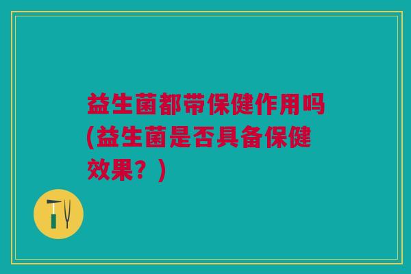 益生菌都带保健作用吗(益生菌是否具备保健效果?)