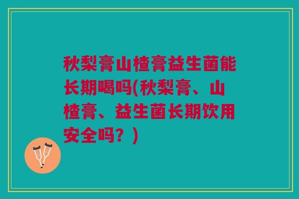 秋梨膏山楂膏益生菌能长期喝吗(秋梨膏、山楂膏、益生菌长期饮用安全吗?)