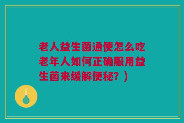 老人益生菌通便怎么吃老年人如何正确服用益生菌来缓解便秘?)