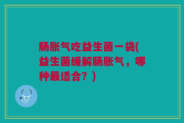 肠胀气吃益生菌一袋(益生菌缓解肠胀气,哪种最适合?)