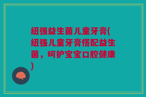 纽强益生菌儿童牙膏(纽强儿童牙膏搭配益生菌,呵护宝宝口腔健康)