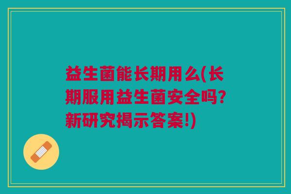 益生菌能长期用么(长期服用益生菌安全吗?新研究揭示答案!)