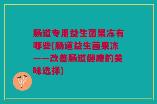 肠道专用益生菌果冻有哪些(肠道益生菌果冻——改善肠道健康的美味选择)