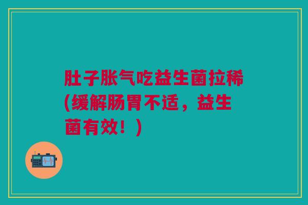 肚子胀气吃益生菌拉稀(缓解肠胃不适,益生菌有效!)