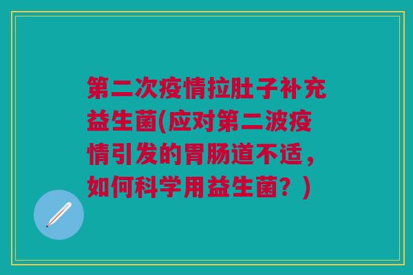 第二次疫情拉肚子补充益生菌(应对第二波疫情引发的胃肠道不适,如何科学用益生菌?)
