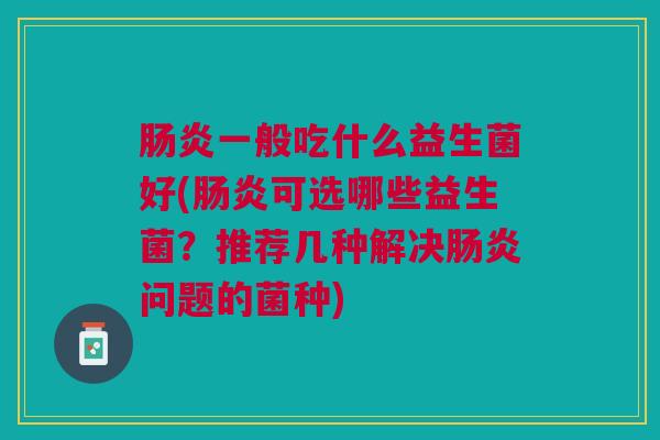 一般吃什么益生菌好(可选哪些益生菌？推荐几种解决问题的菌种)