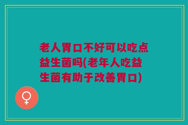 老人胃口不好可以吃点益生菌吗(老年人吃益生菌有助于改善胃口) 老人胃口不好可以吃点益生菌吗(老年人吃益生菌有助于改善胃口)