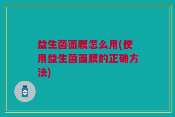 益生菌面膜怎么用(使用益生菌面膜的正确方法) 益生菌面膜怎么用(使用益生菌面膜的正确方法)