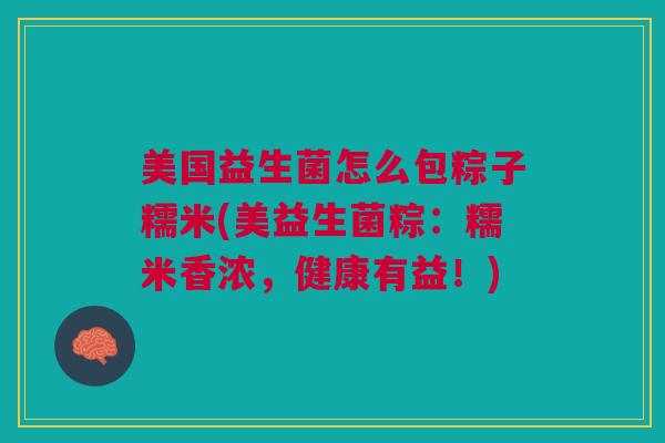 美国益生菌怎么包粽子糯米(美益生菌粽:糯米香浓,健康有益!) 美国益生菌怎么包粽子糯米(美益生菌粽:糯米香浓,健康有益!)