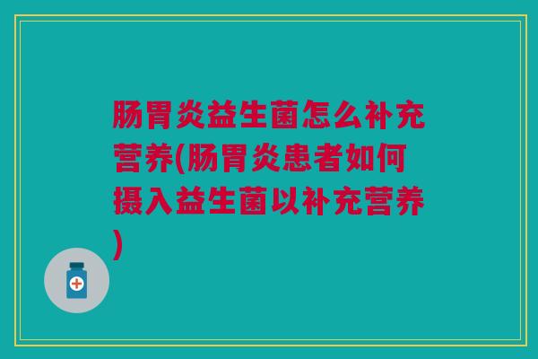 肠益生菌怎么补充营养(肠患者如何摄入益生菌以补充营养) 肠益生菌怎么补充营养(肠患者如何摄入益生菌以补充营养)