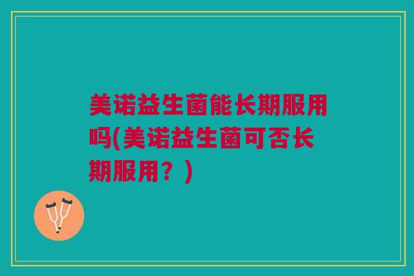 美诺益生菌能长期服用吗(美诺益生菌可否长期服用?) 美诺益生菌能长期服用吗(美诺益生菌可否长期服用?)
