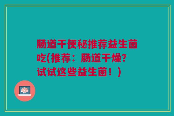 肠道干便秘推荐益生菌吃(推荐:肠道干燥?试试这些益生菌!)