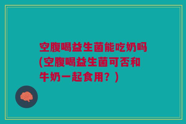 空腹喝益生菌能吃奶吗(空腹喝益生菌可否和牛奶一起食用？)