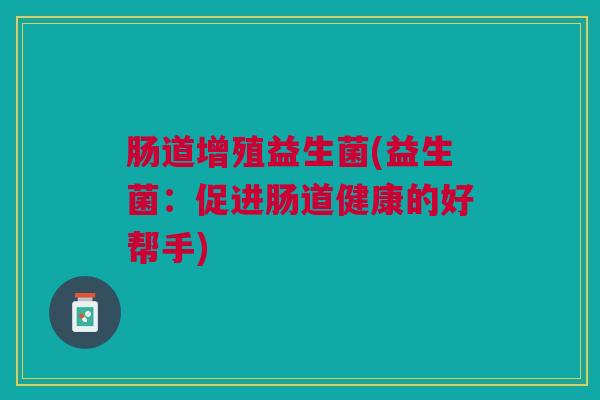肠道增殖益生菌(益生菌:促进肠道健康的好帮手)