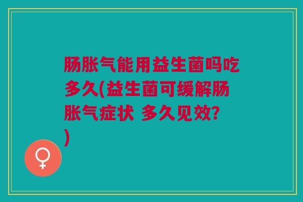 肠能用益生菌吗吃多久(益生菌可缓解肠症状 多久见效?) 肠能用益生菌吗吃多久(益生菌可缓解肠症状 多久见效?)