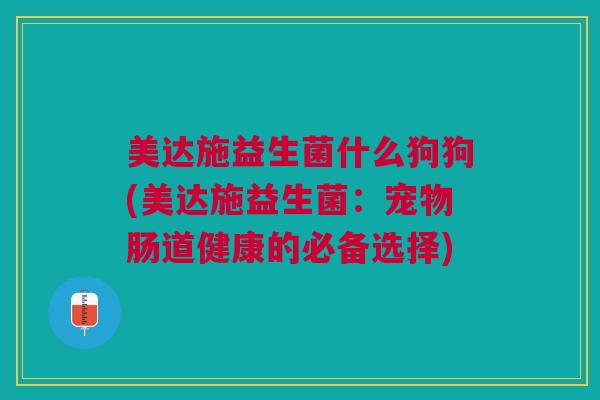 美达施益生菌什么狗狗(美达施益生菌:宠物肠道健康的必备选择)