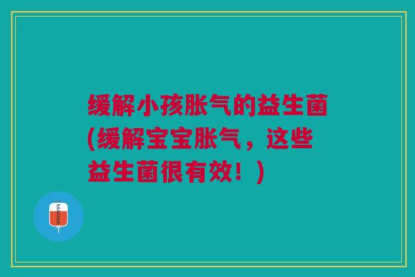 缓解小孩胀气的益生菌(缓解宝宝胀气,这些益生菌很有效!)