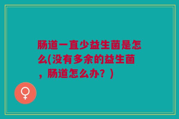 肠道一直少益生菌是怎么(没有多余的益生菌,肠道怎么办?)