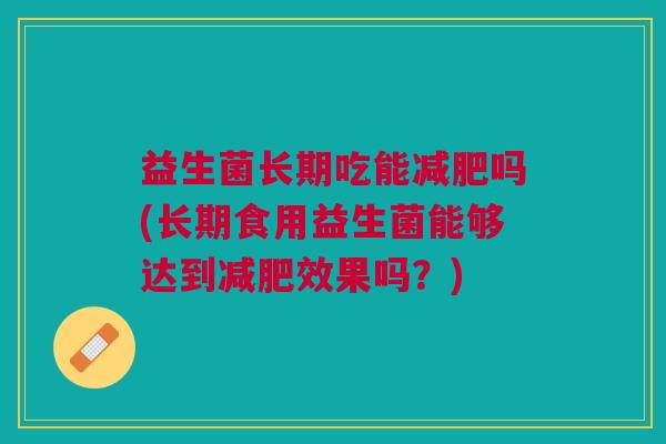 益生菌长期吃能减肥吗(长期食用益生菌能够达到减肥效果吗？)