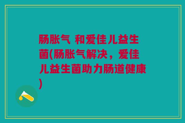 肠 和爱佳儿益生菌(肠解决,爱佳儿益生菌助力肠道健康) 肠 和爱佳儿益生菌(肠解决,爱佳儿益生菌助力肠道健康)