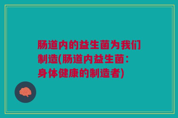 肠道内的益生菌为我们制造(肠道内益生菌:身体健康的制造者)