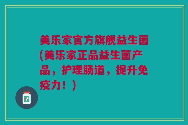 美乐家官方旗舰益生菌(美乐家正品益生菌产品，护理肠道，提升免疫力！)