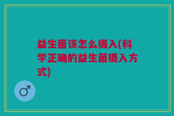益生菌该怎么摄入(科学正确的益生菌摄入方式)