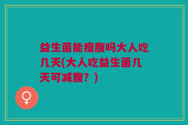 益生菌能瘦腹吗大人吃几天(大人吃益生菌几天可减腹?)