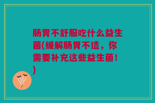 肠胃不舒服吃什么益生菌(缓解肠胃不适,你需要补充这些益生菌!)
