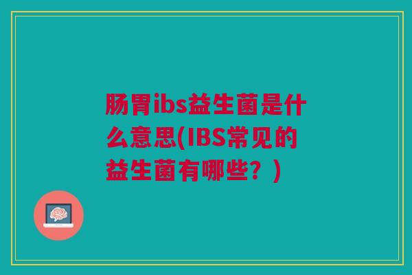 肠胃ibs益生菌是什么意思(IBS常见的益生菌有哪些?) 肠胃ibs益生菌是什么意思(IBS常见的益生菌有哪些?)
