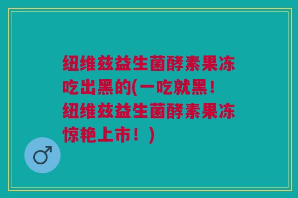 纽维兹益生菌酵素果冻吃出黑的(一吃就黑!纽维兹益生菌酵素果冻惊艳上市!) 纽维兹益生菌酵素果冻吃出黑的(一吃就黑!纽维兹益生菌酵素果冻惊艳上市!)