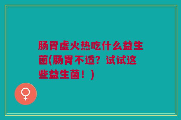 肠胃虚火热吃什么益生菌(肠胃不适?试试这些益生菌!)