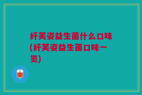 纤芙姿益生菌什么口味(纤芙姿益生菌口味一览)