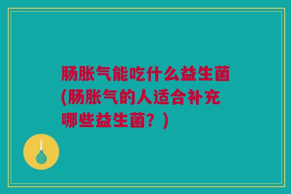 肠胀气能吃什么益生菌(肠胀气的人适合补充哪些益生菌?)